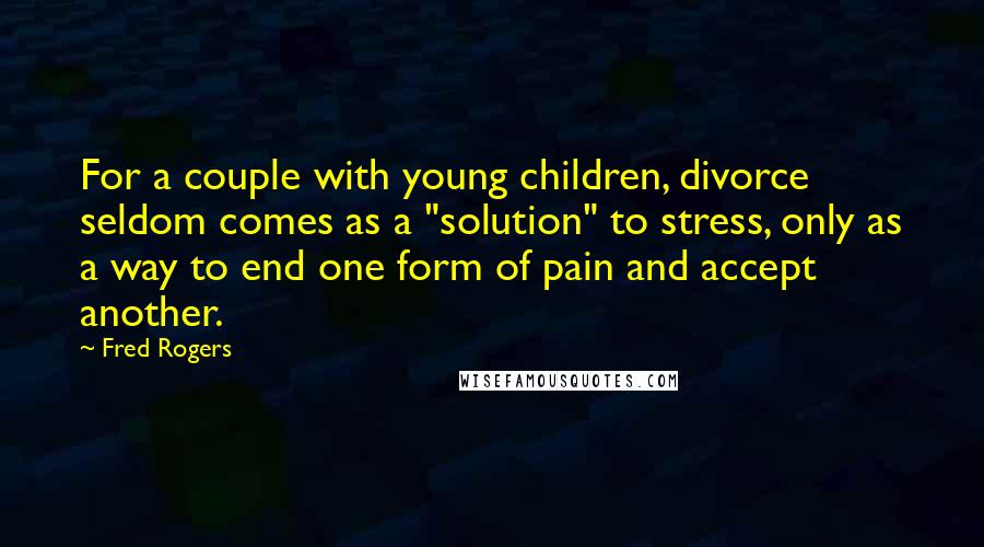 Fred Rogers Quotes: For a couple with young children, divorce seldom comes as a "solution" to stress, only as a way to end one form of pain and accept another.