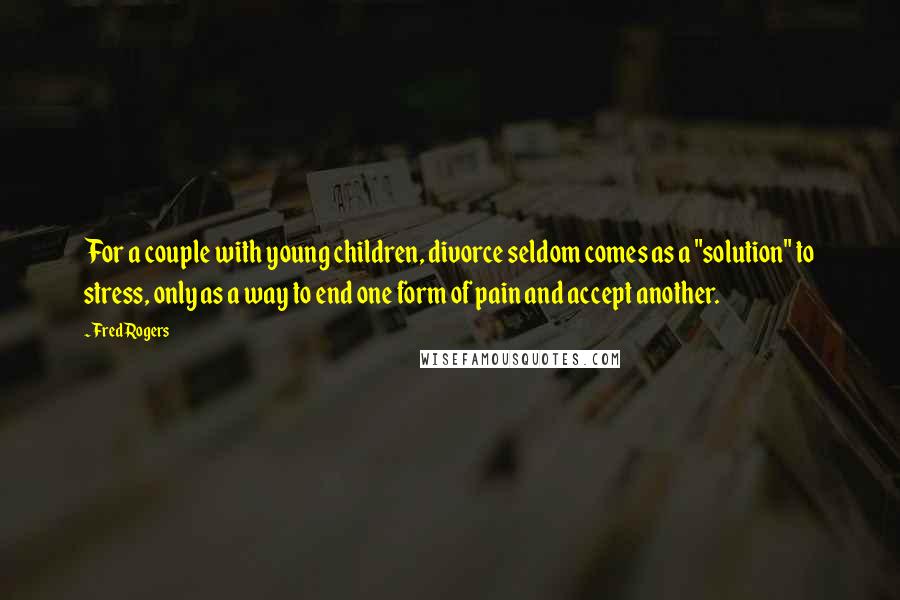 Fred Rogers Quotes: For a couple with young children, divorce seldom comes as a "solution" to stress, only as a way to end one form of pain and accept another.