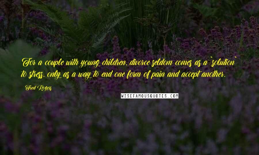 Fred Rogers Quotes: For a couple with young children, divorce seldom comes as a "solution" to stress, only as a way to end one form of pain and accept another.