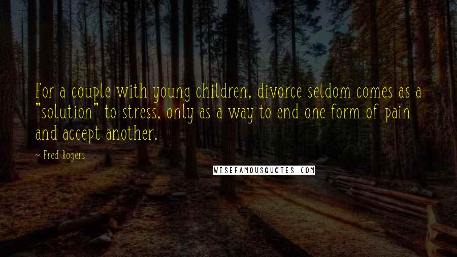 Fred Rogers Quotes: For a couple with young children, divorce seldom comes as a "solution" to stress, only as a way to end one form of pain and accept another.