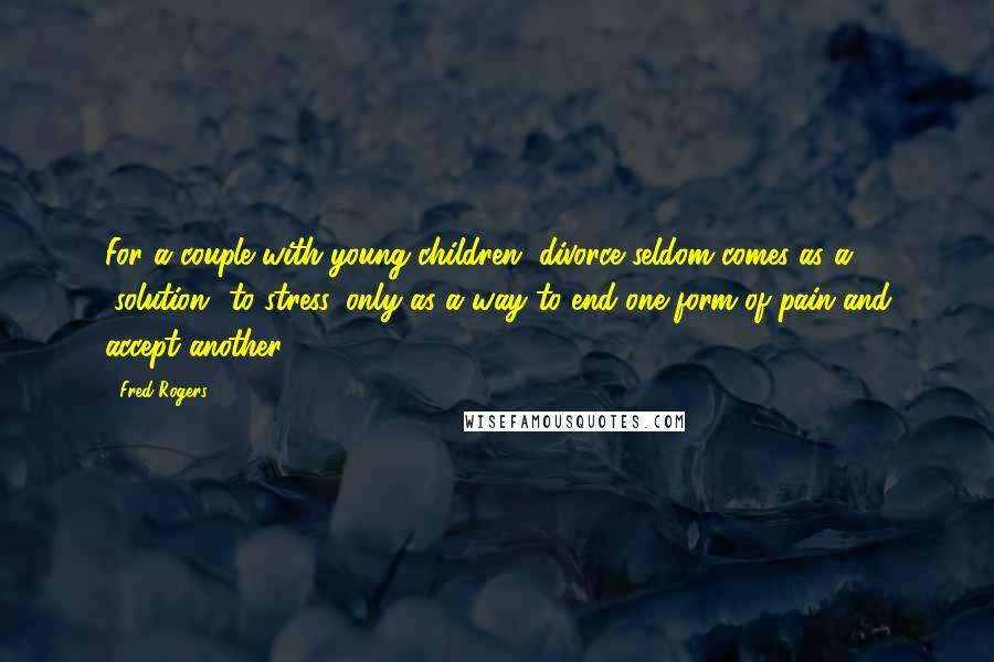 Fred Rogers Quotes: For a couple with young children, divorce seldom comes as a "solution" to stress, only as a way to end one form of pain and accept another.