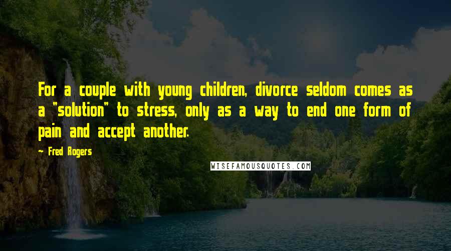 Fred Rogers Quotes: For a couple with young children, divorce seldom comes as a "solution" to stress, only as a way to end one form of pain and accept another.