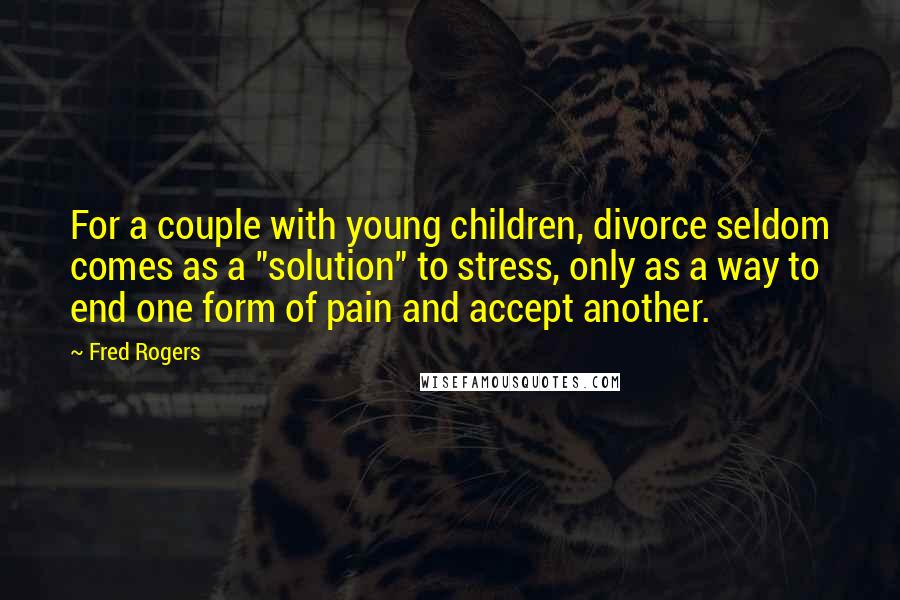 Fred Rogers Quotes: For a couple with young children, divorce seldom comes as a "solution" to stress, only as a way to end one form of pain and accept another.