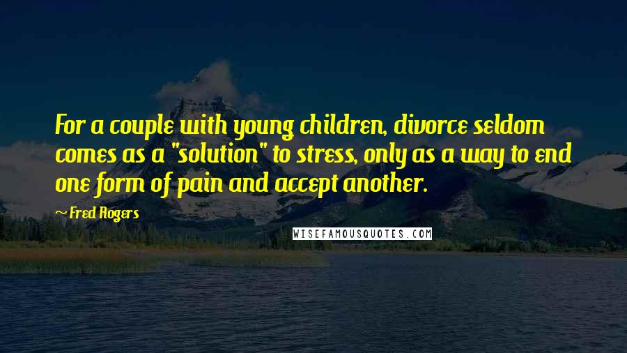 Fred Rogers Quotes: For a couple with young children, divorce seldom comes as a "solution" to stress, only as a way to end one form of pain and accept another.