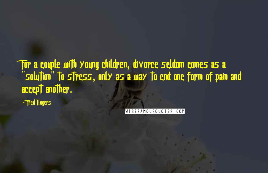 Fred Rogers Quotes: For a couple with young children, divorce seldom comes as a "solution" to stress, only as a way to end one form of pain and accept another.