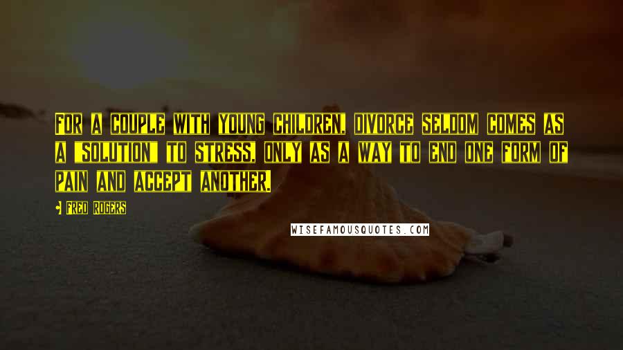 Fred Rogers Quotes: For a couple with young children, divorce seldom comes as a "solution" to stress, only as a way to end one form of pain and accept another.