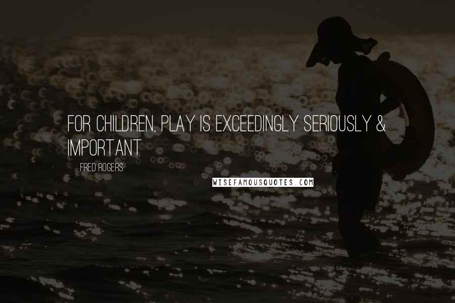 Fred Rogers Quotes: For children, play is exceedingly seriously & important