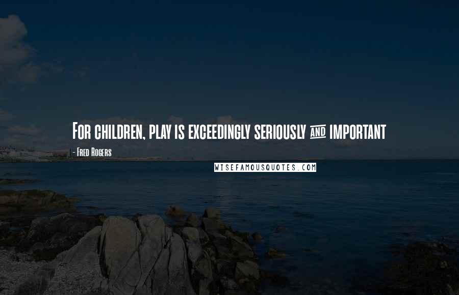 Fred Rogers Quotes: For children, play is exceedingly seriously & important