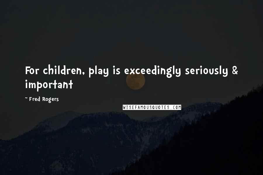 Fred Rogers Quotes: For children, play is exceedingly seriously & important