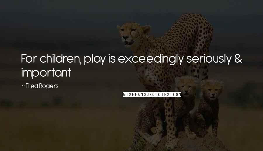 Fred Rogers Quotes: For children, play is exceedingly seriously & important