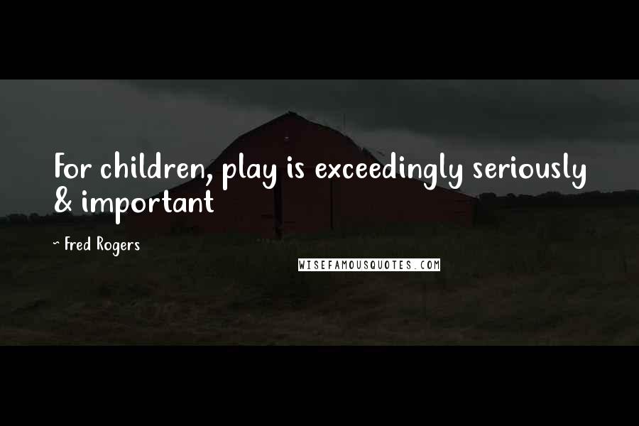 Fred Rogers Quotes: For children, play is exceedingly seriously & important