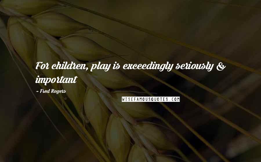 Fred Rogers Quotes: For children, play is exceedingly seriously & important