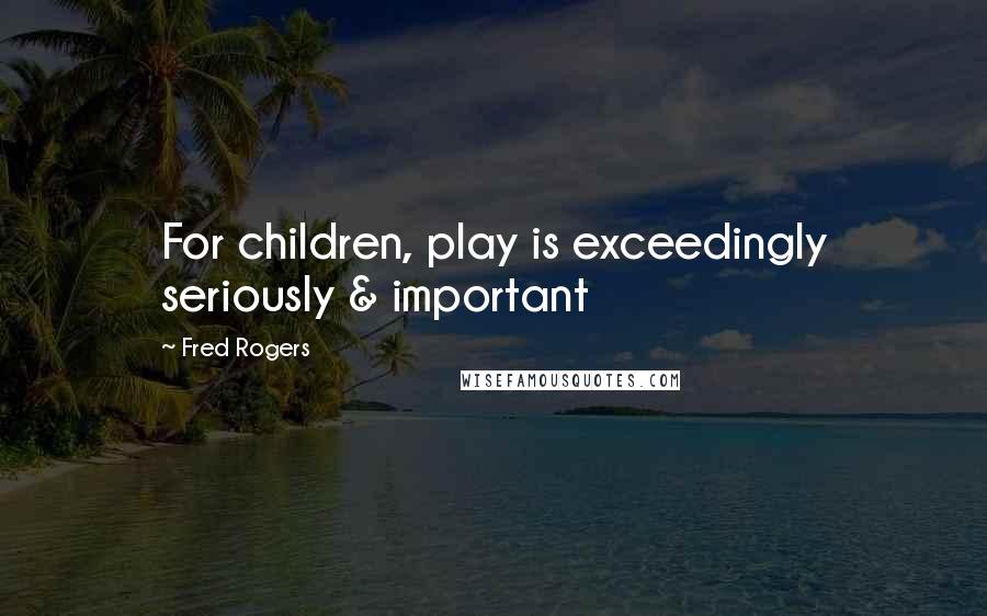 Fred Rogers Quotes: For children, play is exceedingly seriously & important