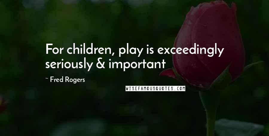 Fred Rogers Quotes: For children, play is exceedingly seriously & important