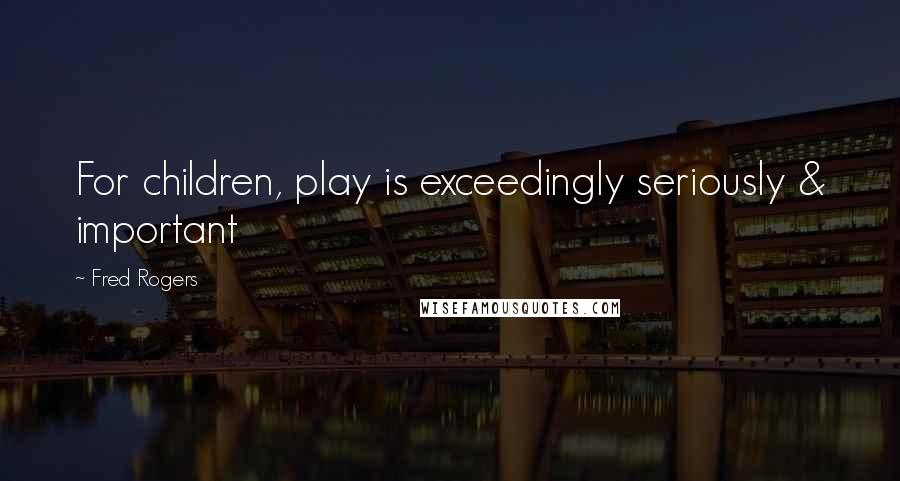 Fred Rogers Quotes: For children, play is exceedingly seriously & important