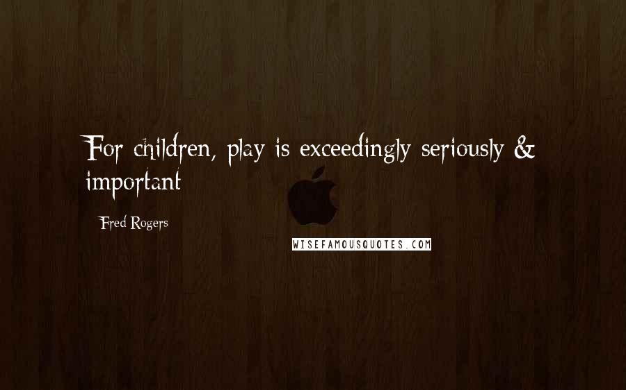 Fred Rogers Quotes: For children, play is exceedingly seriously & important