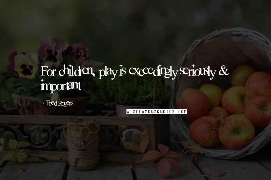 Fred Rogers Quotes: For children, play is exceedingly seriously & important