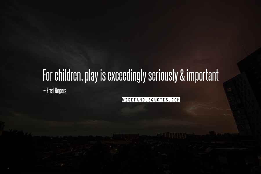 Fred Rogers Quotes: For children, play is exceedingly seriously & important