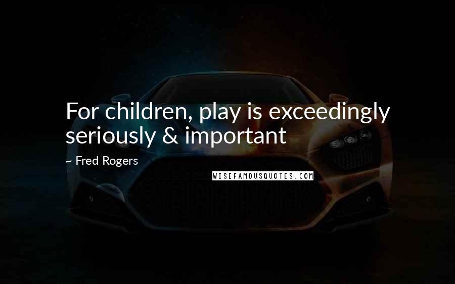 Fred Rogers Quotes: For children, play is exceedingly seriously & important