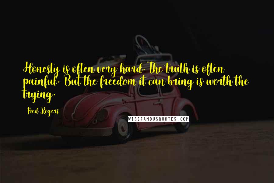 Fred Rogers Quotes: Honesty is often very hard. The truth is often painful. But the freedom it can bring is worth the trying.