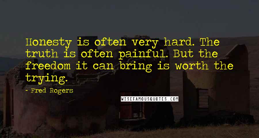 Fred Rogers Quotes: Honesty is often very hard. The truth is often painful. But the freedom it can bring is worth the trying.
