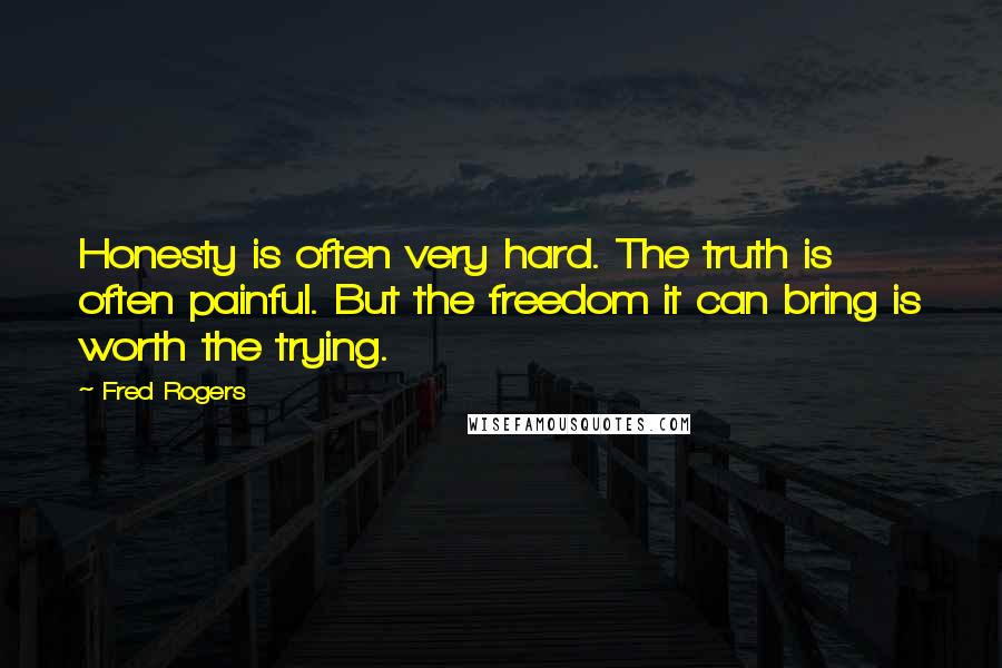 Fred Rogers Quotes: Honesty is often very hard. The truth is often painful. But the freedom it can bring is worth the trying.