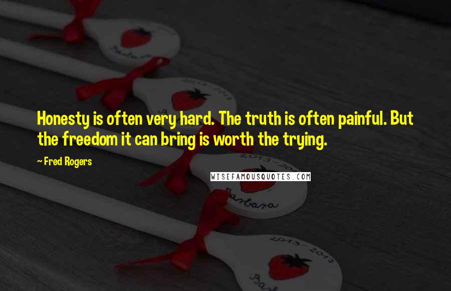 Fred Rogers Quotes: Honesty is often very hard. The truth is often painful. But the freedom it can bring is worth the trying.