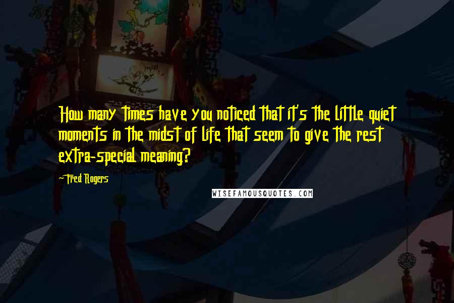 Fred Rogers Quotes: How many times have you noticed that it's the little quiet moments in the midst of life that seem to give the rest extra-special meaning?