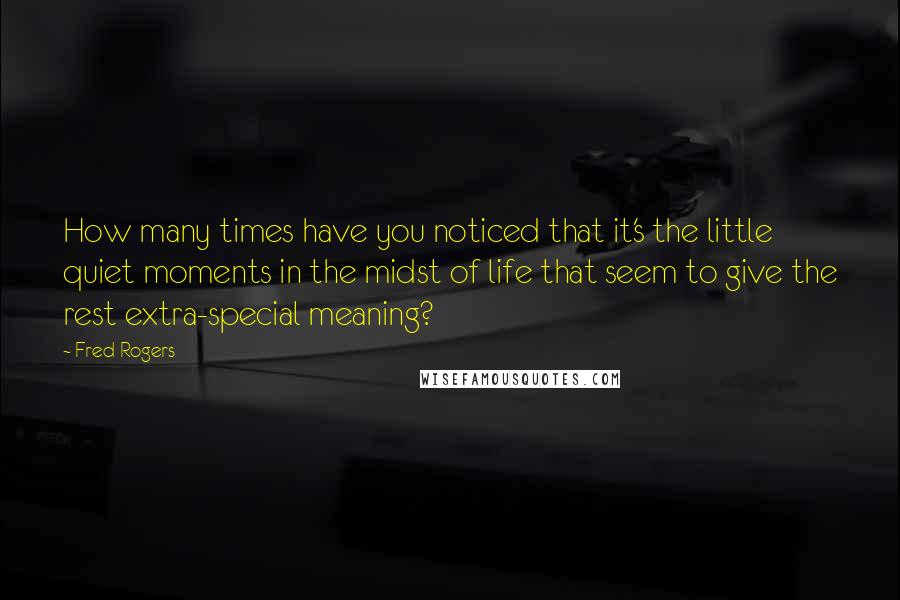 Fred Rogers Quotes: How many times have you noticed that it's the little quiet moments in the midst of life that seem to give the rest extra-special meaning?