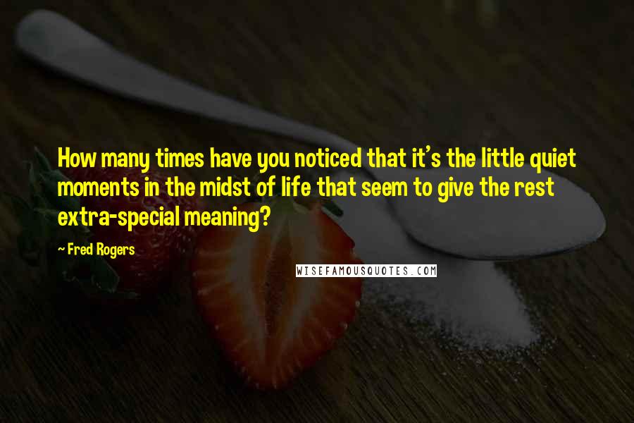 Fred Rogers Quotes: How many times have you noticed that it's the little quiet moments in the midst of life that seem to give the rest extra-special meaning?