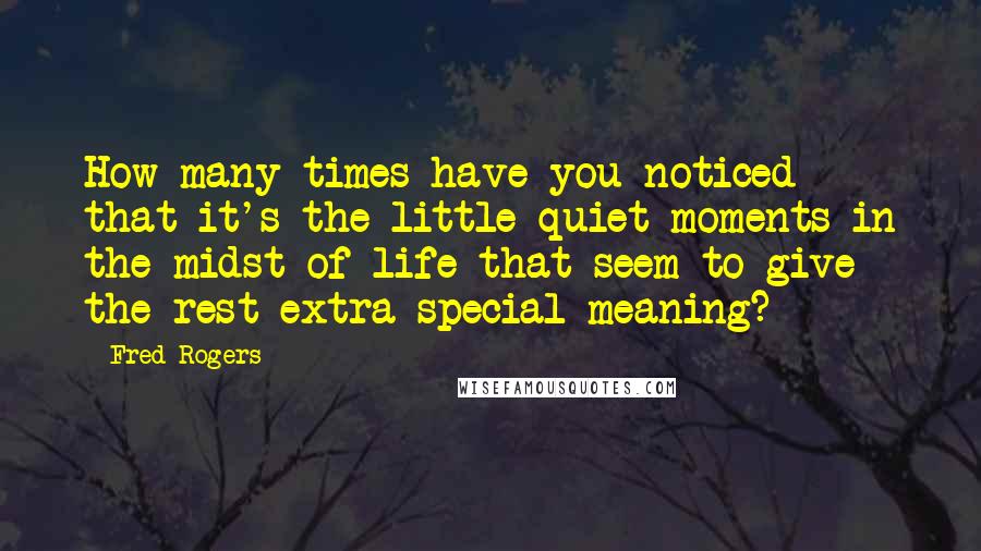 Fred Rogers Quotes: How many times have you noticed that it's the little quiet moments in the midst of life that seem to give the rest extra-special meaning?