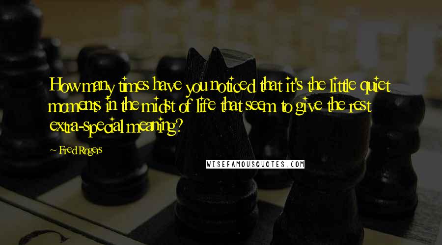 Fred Rogers Quotes: How many times have you noticed that it's the little quiet moments in the midst of life that seem to give the rest extra-special meaning?