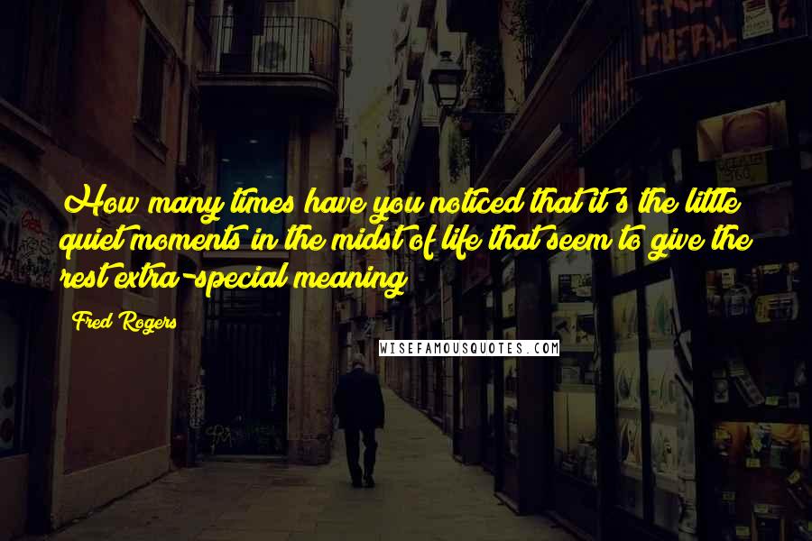 Fred Rogers Quotes: How many times have you noticed that it's the little quiet moments in the midst of life that seem to give the rest extra-special meaning?