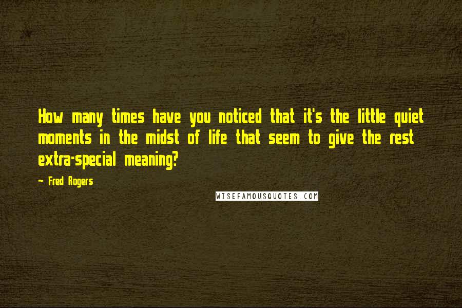 Fred Rogers Quotes: How many times have you noticed that it's the little quiet moments in the midst of life that seem to give the rest extra-special meaning?