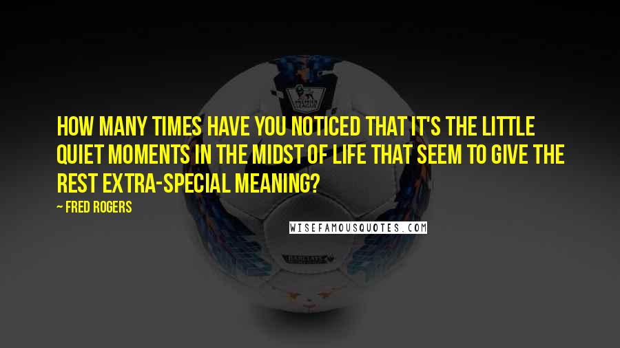 Fred Rogers Quotes: How many times have you noticed that it's the little quiet moments in the midst of life that seem to give the rest extra-special meaning?