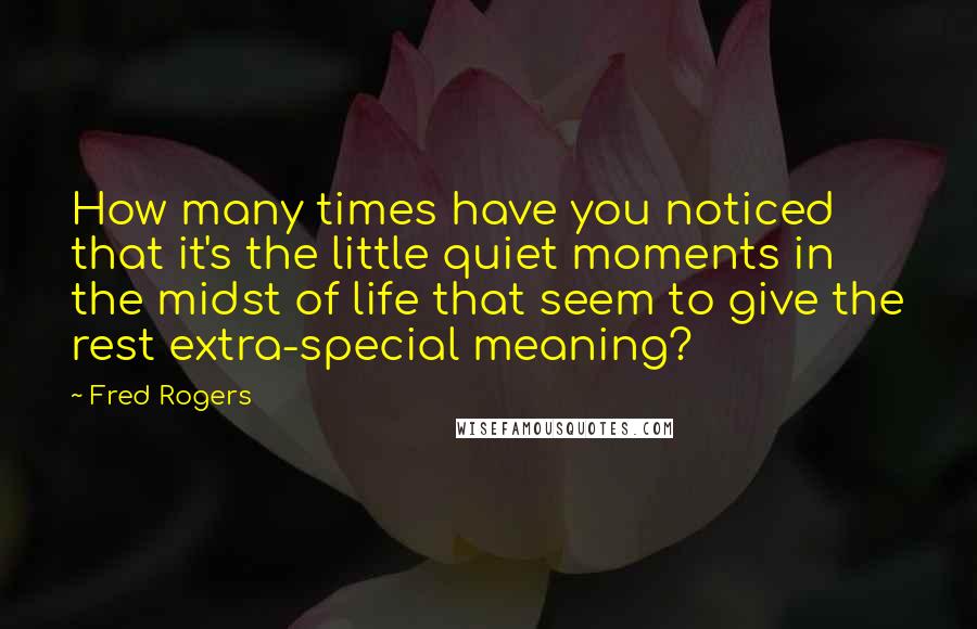 Fred Rogers Quotes: How many times have you noticed that it's the little quiet moments in the midst of life that seem to give the rest extra-special meaning?