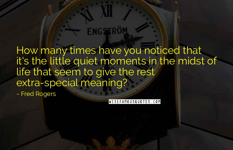 Fred Rogers Quotes: How many times have you noticed that it's the little quiet moments in the midst of life that seem to give the rest extra-special meaning?