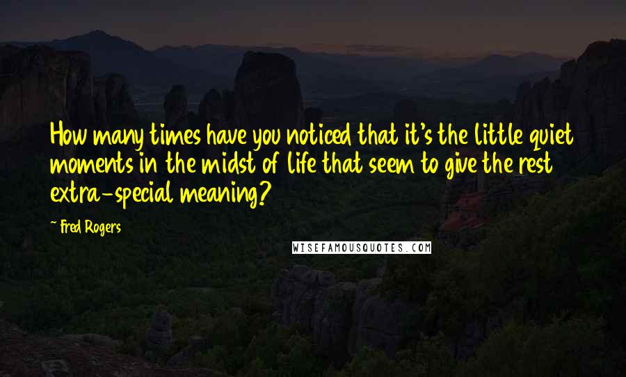 Fred Rogers Quotes: How many times have you noticed that it's the little quiet moments in the midst of life that seem to give the rest extra-special meaning?