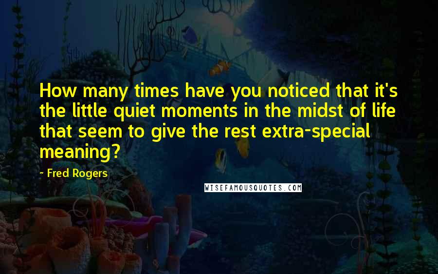 Fred Rogers Quotes: How many times have you noticed that it's the little quiet moments in the midst of life that seem to give the rest extra-special meaning?