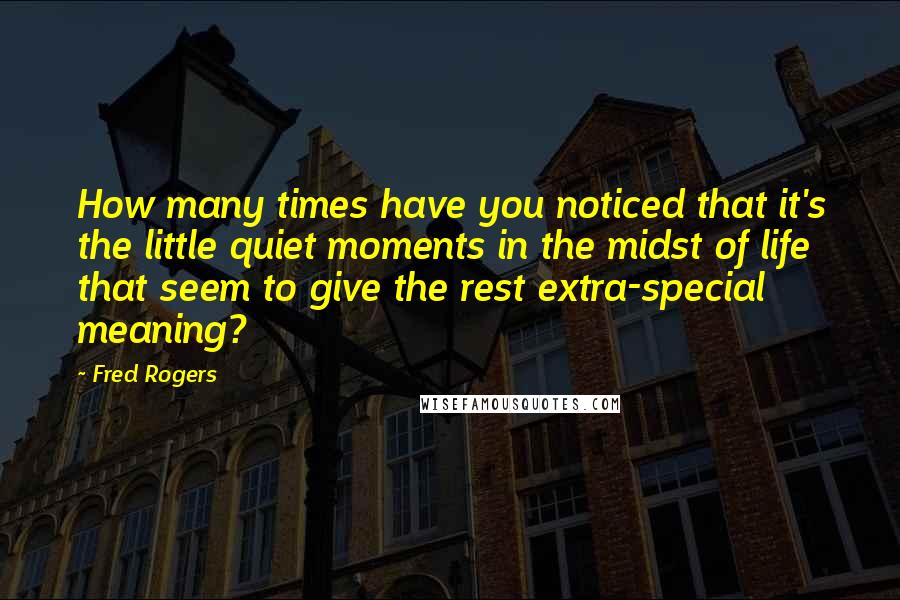 Fred Rogers Quotes: How many times have you noticed that it's the little quiet moments in the midst of life that seem to give the rest extra-special meaning?