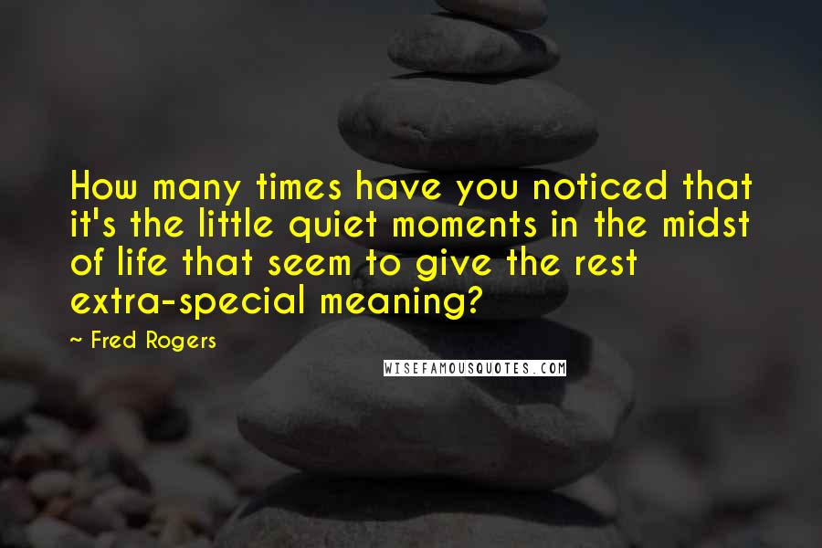 Fred Rogers Quotes: How many times have you noticed that it's the little quiet moments in the midst of life that seem to give the rest extra-special meaning?