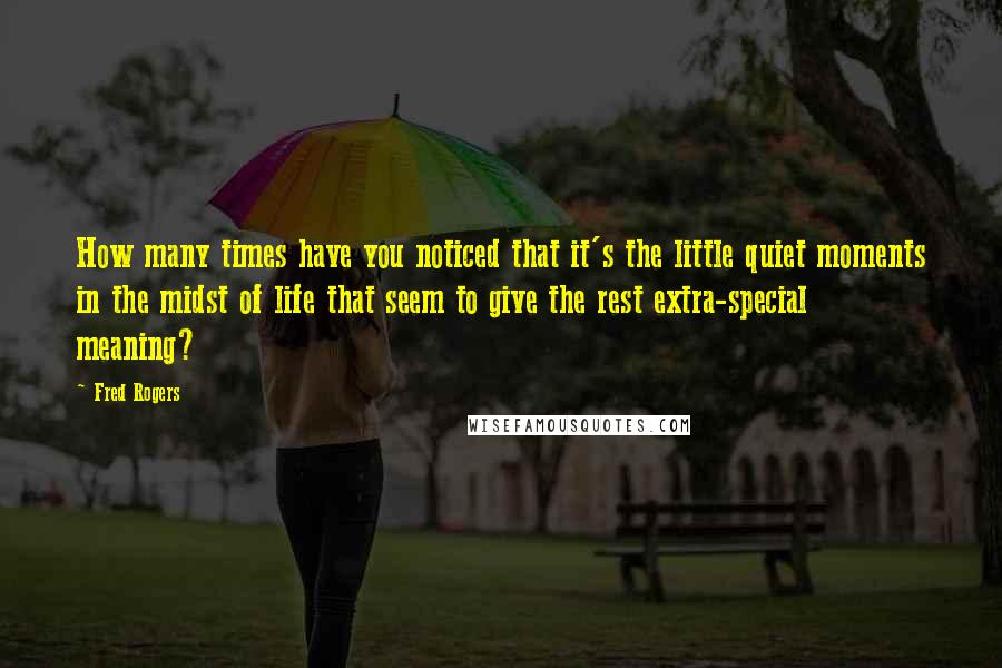 Fred Rogers Quotes: How many times have you noticed that it's the little quiet moments in the midst of life that seem to give the rest extra-special meaning?