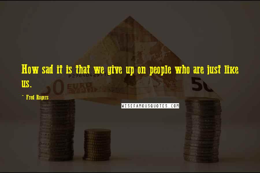 Fred Rogers Quotes: How sad it is that we give up on people who are just like us.