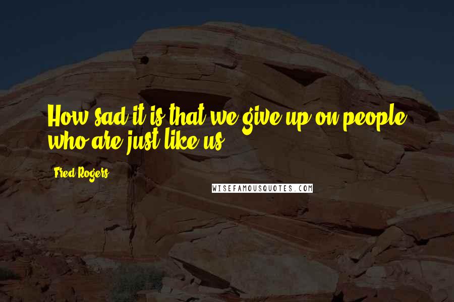 Fred Rogers Quotes: How sad it is that we give up on people who are just like us.