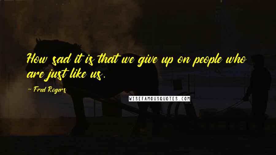 Fred Rogers Quotes: How sad it is that we give up on people who are just like us.