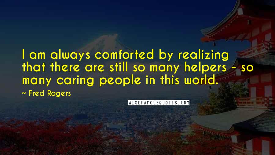 Fred Rogers Quotes: I am always comforted by realizing that there are still so many helpers - so many caring people in this world.