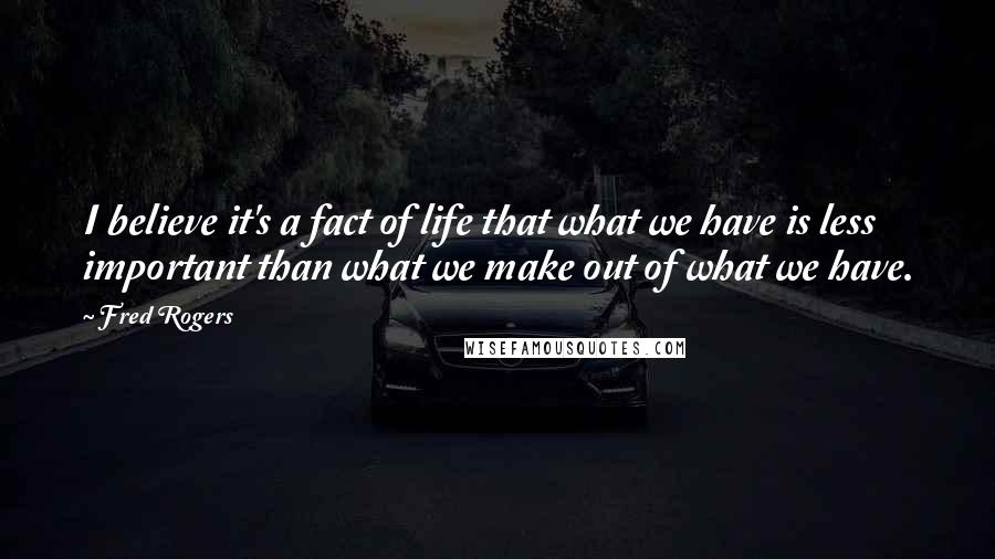 Fred Rogers Quotes: I believe it's a fact of life that what we have is less important than what we make out of what we have.