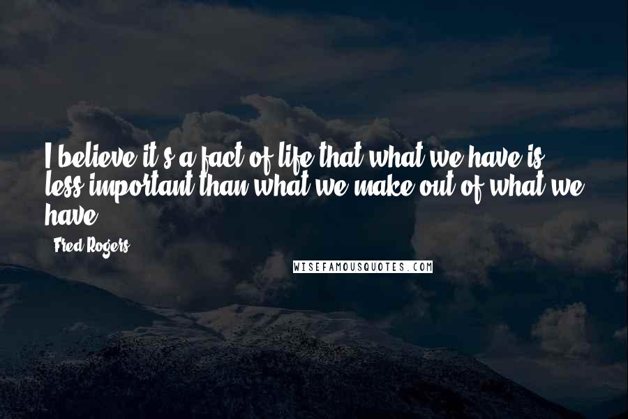 Fred Rogers Quotes: I believe it's a fact of life that what we have is less important than what we make out of what we have.