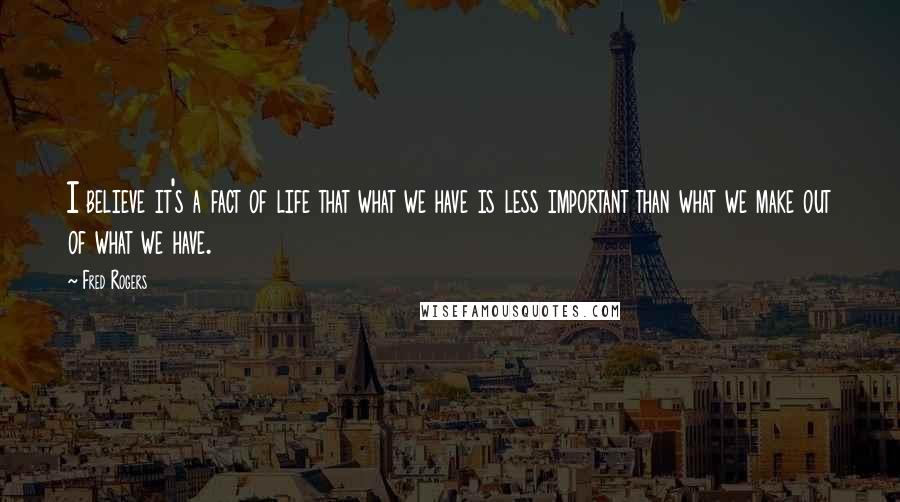 Fred Rogers Quotes: I believe it's a fact of life that what we have is less important than what we make out of what we have.