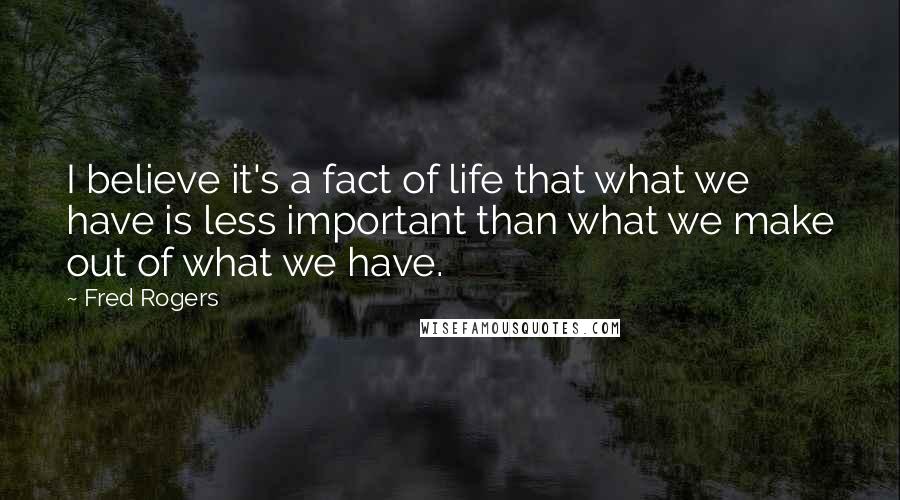 Fred Rogers Quotes: I believe it's a fact of life that what we have is less important than what we make out of what we have.